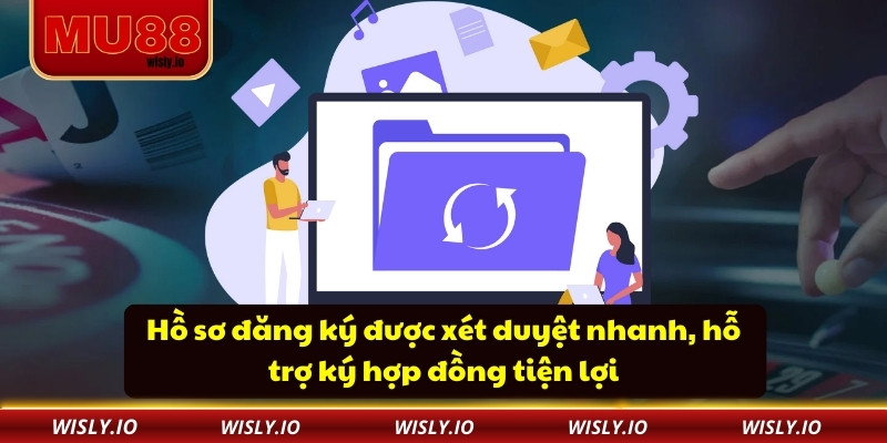 Hồ sơ đăng ký được xét duyệt nhanh, hỗ trợ ký hợp đồng tiện lợi
