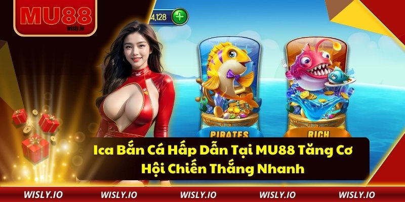 Ica Bắn Cá Hấp Dẫn Tại MU88 Tăng Cơ Hội Chiến Thắng Nhanh