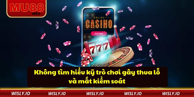 Không tìm hiểu kỹ trò chơi gây thua lỗ và mất kiểm soát