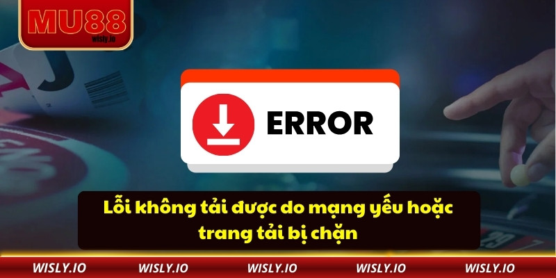 Lỗi không tải được do mạng yếu hoặc trang tải bị chặn