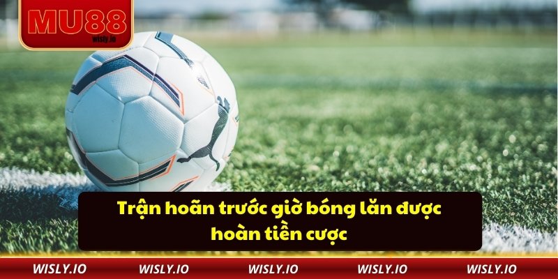 Trận hoãn trước giờ bóng lăn được hoàn tiền cược